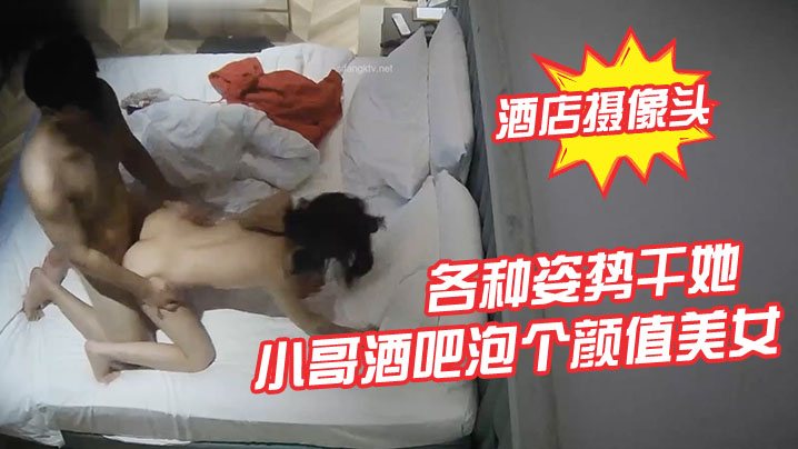 酒店摄像头小哥酒吧泡个颜值美女酒店开房各种姿势干.她