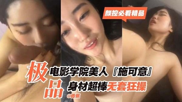 【颜控必看精品】极品电影学院美人‘施可.意’身材超棒无套狂操
